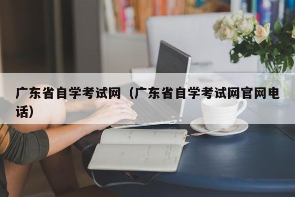 广东省自学考试网（广东省自学考试网官网电话）