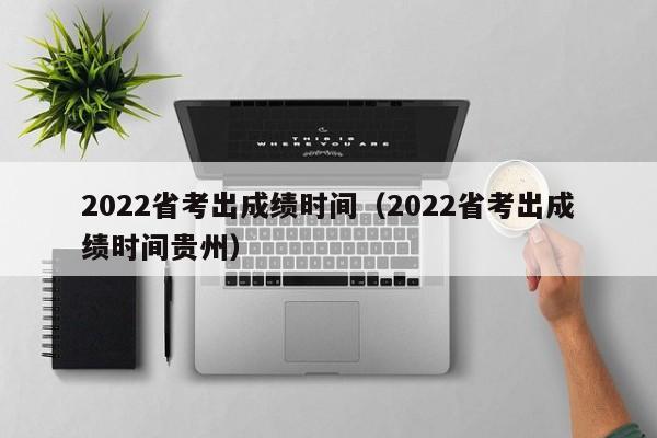 2022省考出成绩时间（2022省考出成绩时间贵州）