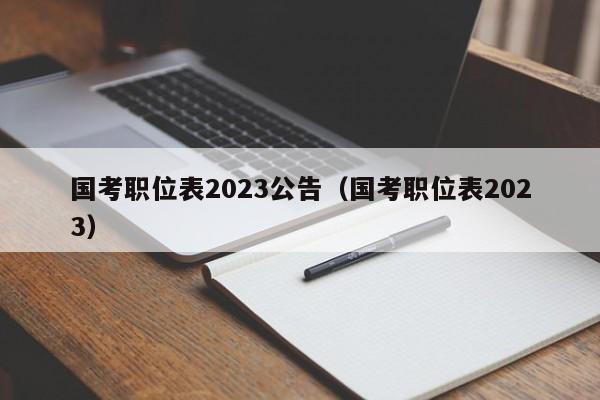 国考职位表2023公告（国考职位表2023）