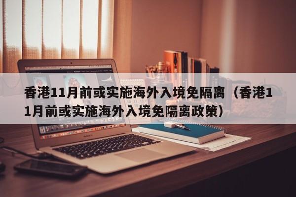 香港11月前或实施海外入境免隔离（香港11月前或实施海外入境免隔离政策）