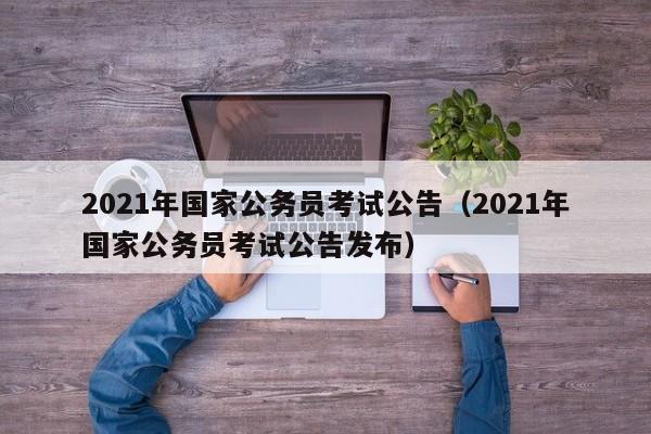 2021年国家公务员考试公告（2021年国家公务员考试公告发布）