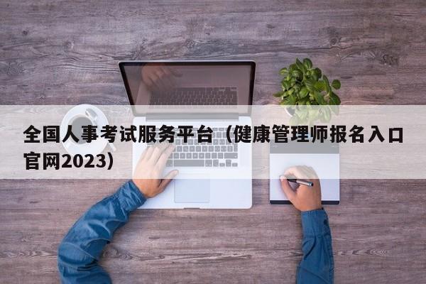 全国人事考试服务平台（健康管理师报名入口官网2023）