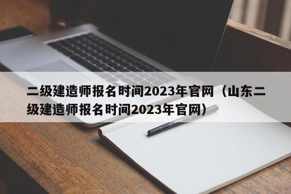 二级建造师报名时间2023年官网（山东二级建造师报名时间2023年官网）