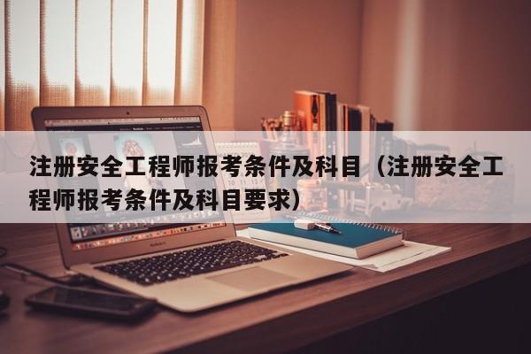 注册安全工程师报考条件及科目（注册安全工程师报考条件及科目要求）