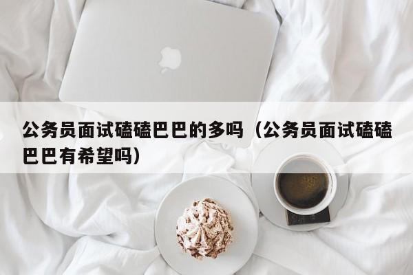 公务员面试磕磕巴巴的多吗（公务员面试磕磕巴巴有希望吗）