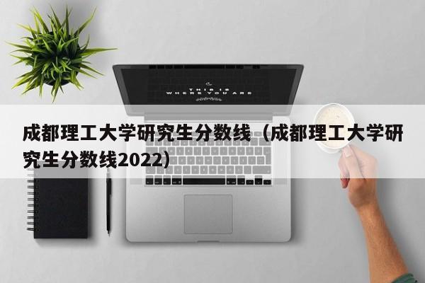 成都理工大学研究生分数线（成都理工大学研究生分数线2022）