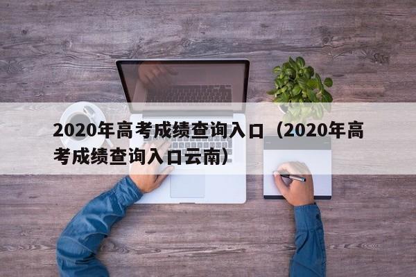 2020年高考成绩查询入口（2020年高考成绩查询入口云南）