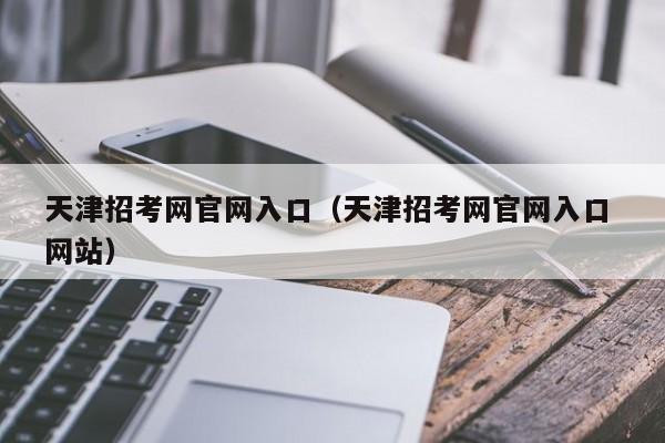 天津招考网官网入口（天津招考网官网入口 网站）