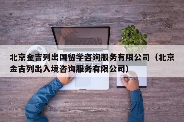 北京金吉列出国留学咨询服务有限公司（北京金吉列出入境咨询服务有限公司）