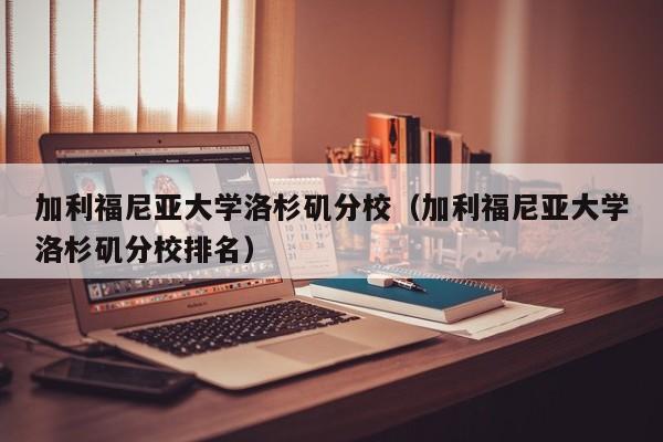 加利福尼亚大学洛杉矶分校（加利福尼亚大学洛杉矶分校排名）