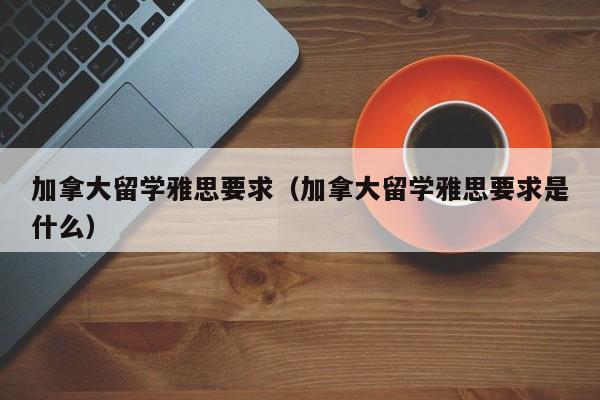 加拿大留学雅思要求（加拿大留学雅思要求是什么）