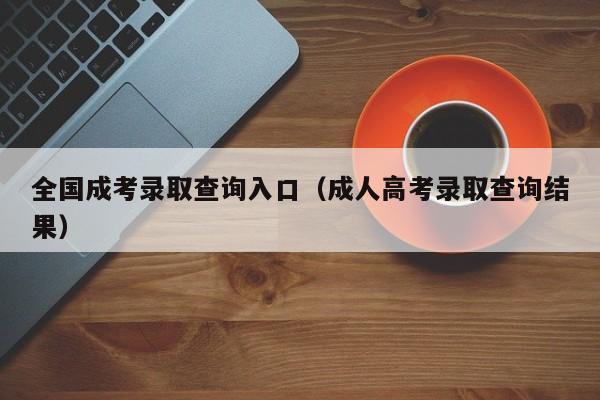 全国成考录取查询入口（成人高考录取查询结果）