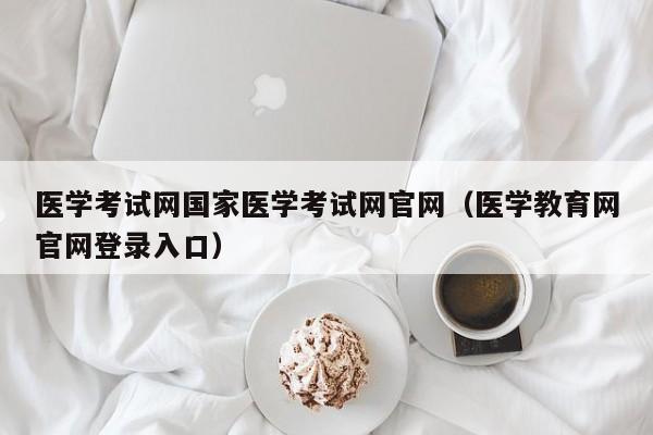 医学考试网国家医学考试网官网（医学教育网官网登录入口）