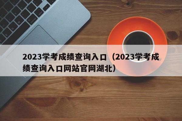 2023学考成绩查询入口（2023学考成绩查询入口网站官网湖北）