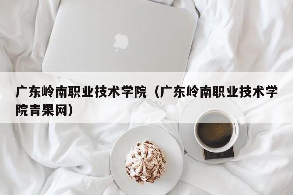 广东岭南职业技术学院（广东岭南职业技术学院青果网）