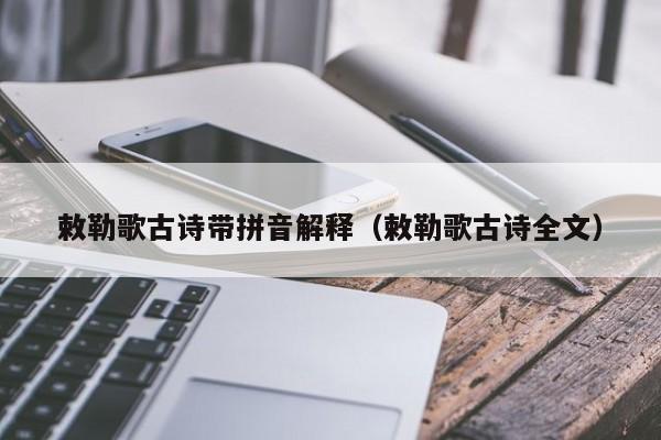 敕勒歌古诗带拼音解释（敕勒歌古诗全文）