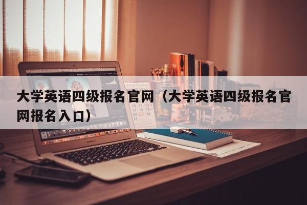 大学英语四级报名官网（大学英语四级报名官网报名入口）