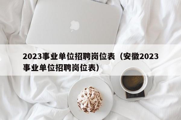 2023事业单位招聘岗位表（安徽2023事业单位招聘岗位表）