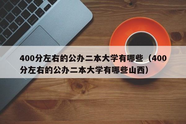 400分左右的公办二本大学有哪些（400分左右的公办二本大学有哪些山西）