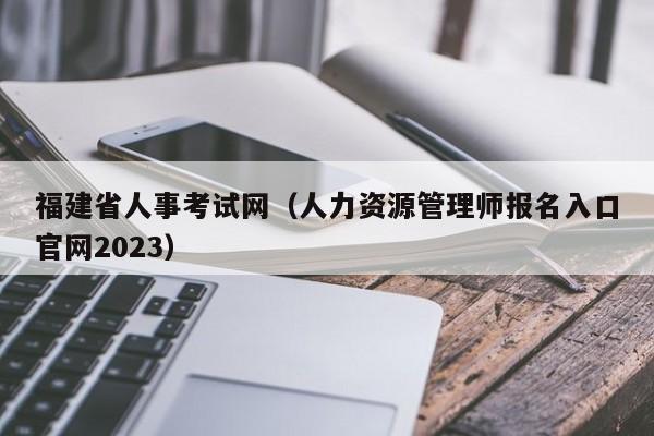 福建省人事考试网（人力资源管理师报名入口官网2023）