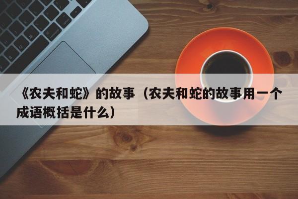 《农夫和蛇》的故事（农夫和蛇的故事用一个成语概括是什么）