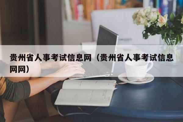 贵州省人事考试信息网（贵州省人事考试信息网网）