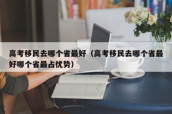 高考移民去哪个省最好（高考移民去哪个省最好哪个省最占优势）