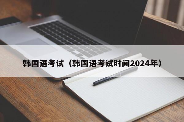 韩国语考试（韩国语考试时间2024年）