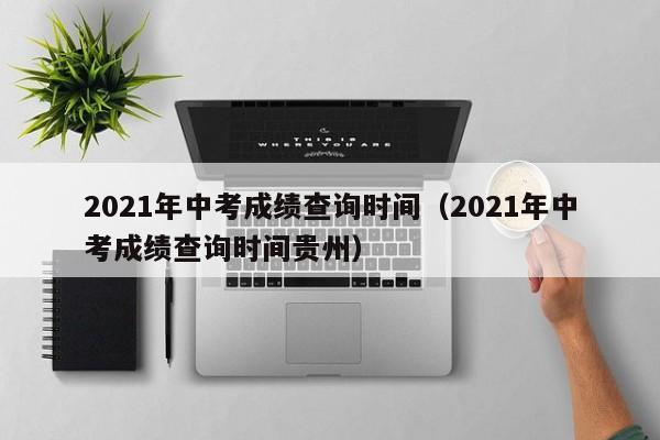 2021年中考成绩查询时间（2021年中考成绩查询时间贵州）