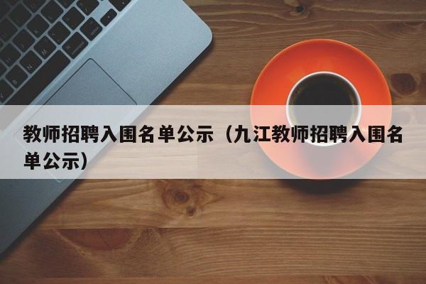 教师招聘入围名单公示（九江教师招聘入围名单公示）