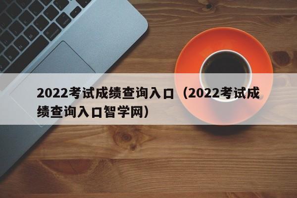 2022考试成绩查询入口（2022考试成绩查询入口智学网）