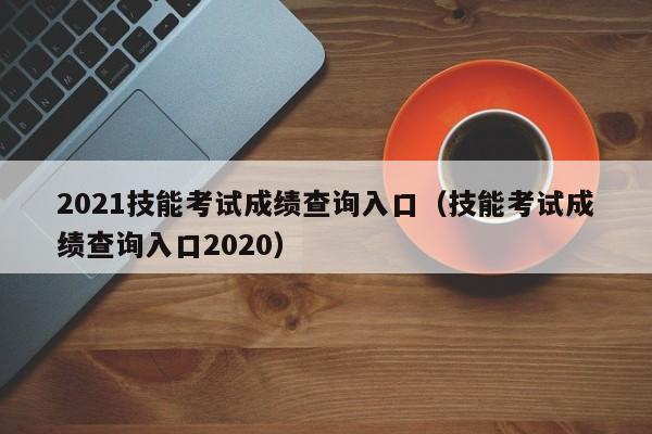 2021技能考试成绩查询入口（技能考试成绩查询入口2020）