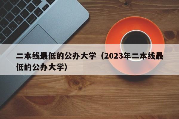 二本线最低的公办大学（2023年二本线最低的公办大学）