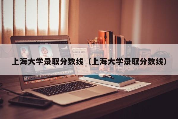 上海大学录取分数线（上海大学录取分数线）