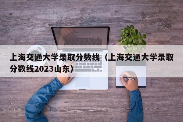 上海交通大学录取分数线（上海交通大学录取分数线2023山东）