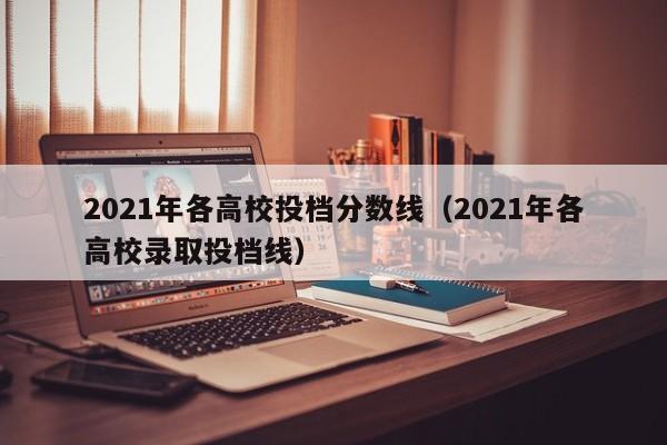 2021年各高校投档分数线（2021年各高校录取投档线）