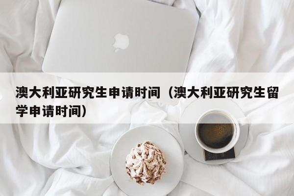 澳大利亚研究生申请时间（澳大利亚研究生留学申请时间）