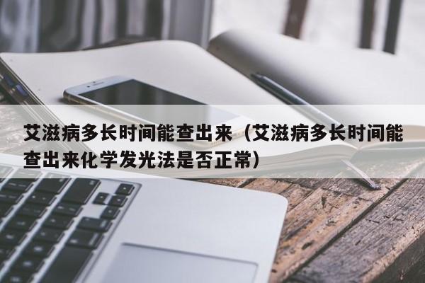 艾滋病多长时间能查出来（艾滋病多长时间能查出来化学发光法是否正常）