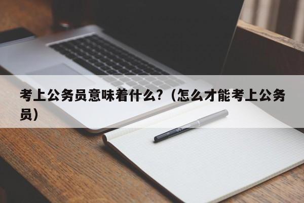 考上公务员意味着什么?（怎么才能考上公务员）