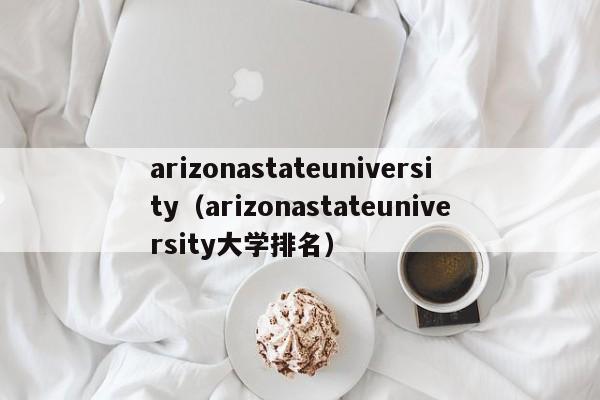 arizonastateuniversity（arizonastateuniversity大学排名）