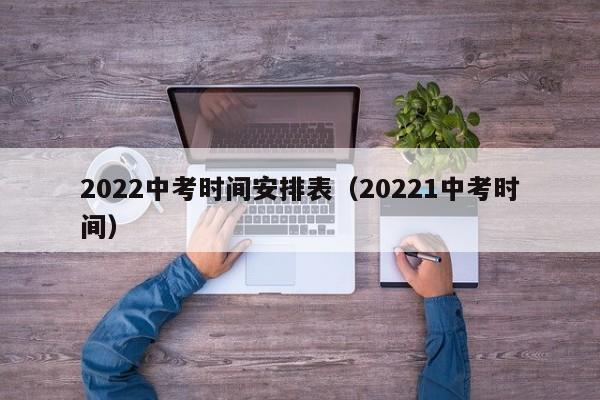 2022中考时间安排表（20221中考时间）