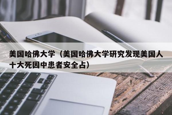 美国哈佛大学（美国哈佛大学研究发现美国人十大死因中患者安全占）