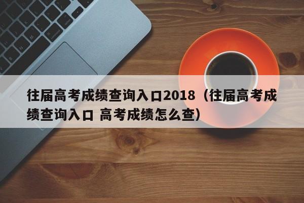 往届高考成绩查询入口2018（往届高考成绩查询入口 高考成绩怎么查）