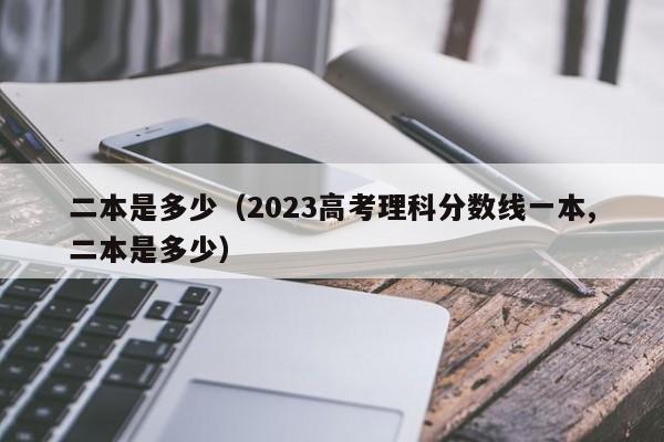 二本是多少（2023高考理科分数线一本,二本是多少）