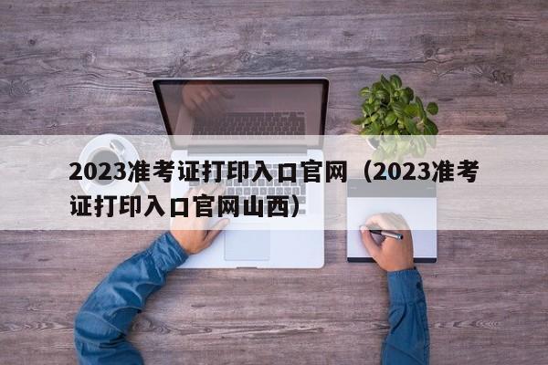 2023准考证打印入口官网（2023准考证打印入口官网山西）