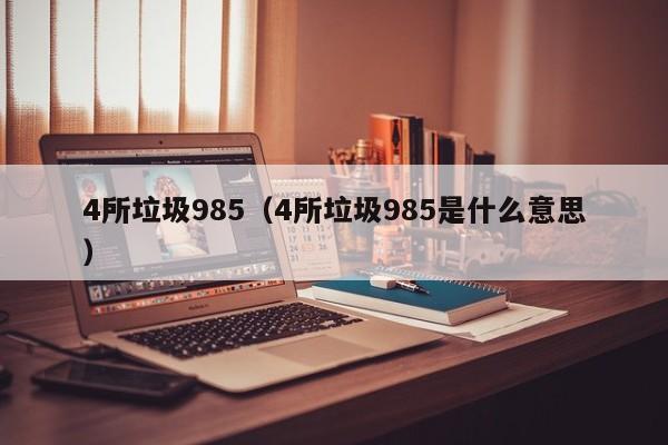 4所垃圾985（4所垃圾985是什么意思）