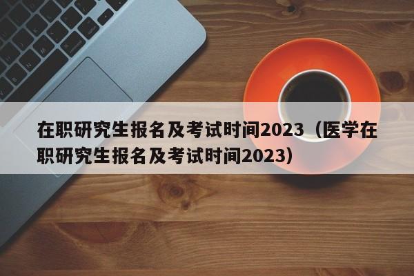 在职研究生报名及考试时间2023（医学在职研究生报名及考试时间2023）