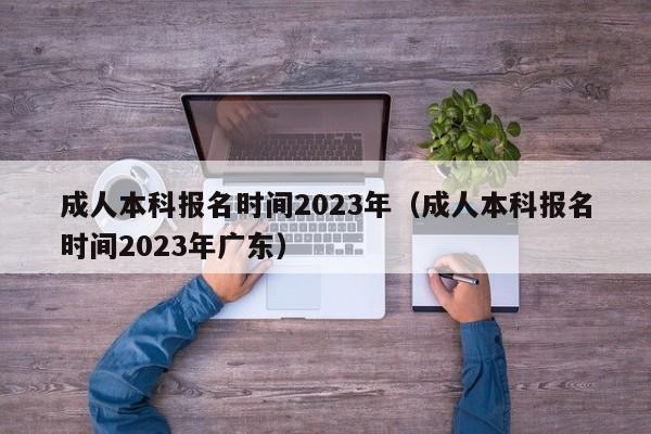 成人本科报名时间2023年（成人本科报名时间2023年广东）