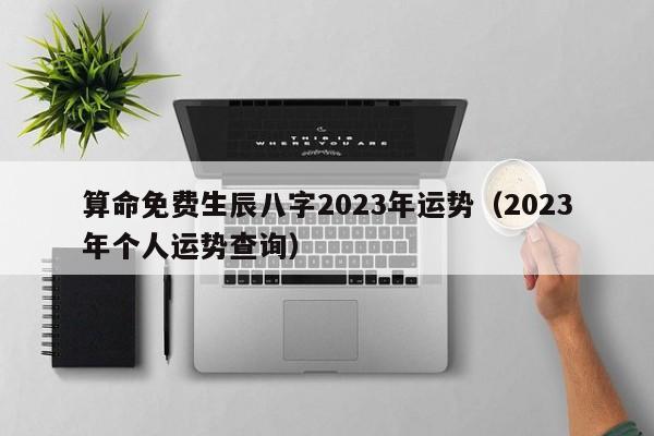 算命免费生辰八字2023年运势（2023年个人运势查询）