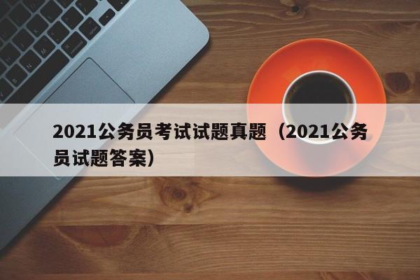 2021公务员考试试题真题（2021公务员试题答案）